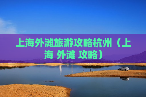 上海外滩旅游攻略杭州（上海 外滩 攻略）