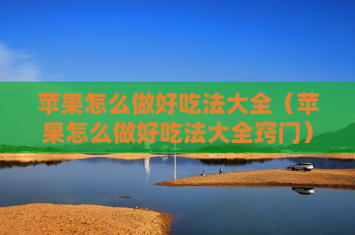 苹果怎么做好吃法大全（苹果怎么做好吃法大全窍门）