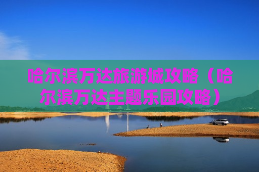 哈尔滨万达旅游城攻略（哈尔滨万达主题乐园攻略）