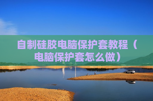 自制硅胶电脑保护套教程（电脑保护套怎么做）