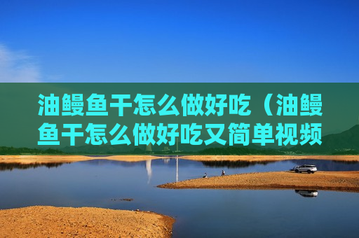 油鳗鱼干怎么做好吃（油鳗鱼干怎么做好吃又简单视频）