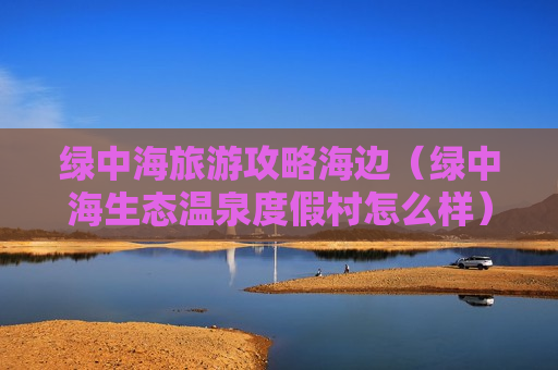 绿中海旅游攻略海边（绿中海生态温泉度假村怎么样）