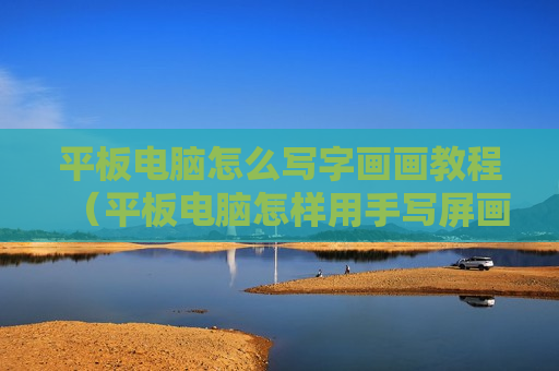 平板电脑怎么写字画画教程（平板电脑怎样用手写屏画画）