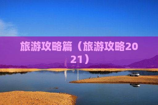 旅游攻略篇（旅游攻略2021）