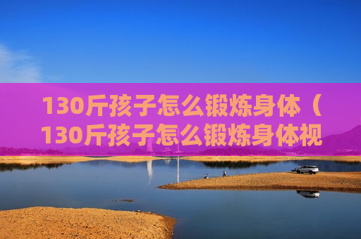 130斤孩子怎么锻炼身体（130斤孩子怎么锻炼身体视频）