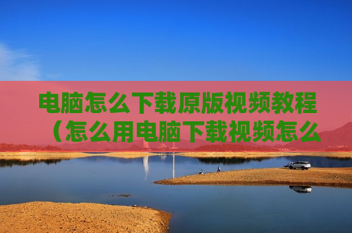 电脑怎么下载原版视频教程（怎么用电脑下载视频怎么下载）