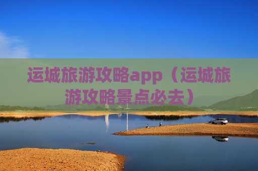 运城旅游攻略app（运城旅游攻略景点必去）