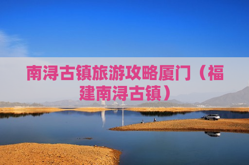 南浔古镇旅游攻略厦门（福建南浔古镇）