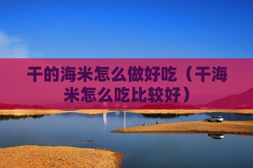 干的海米怎么做好吃（干海米怎么吃比较好）