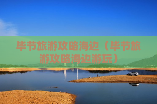 毕节旅游攻略海边（毕节旅游攻略海边游玩）