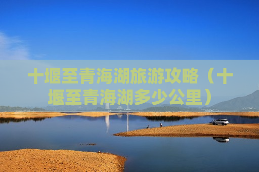 十堰至青海湖旅游攻略（十堰至青海湖多少公里）