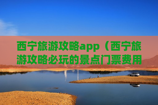 西宁旅游攻略app（西宁旅游攻略必玩的景点门票费用）