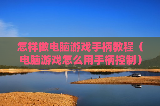 怎样做电脑游戏手柄教程（电脑游戏怎么用手柄控制）