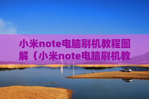 小米note电脑刷机教程图解（小米note电脑刷机教程图解大全）