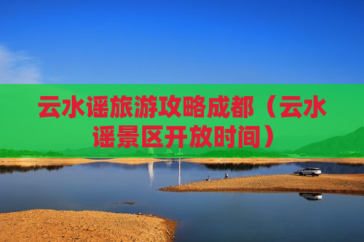 云水谣旅游攻略成都（云水谣景区开放时间）