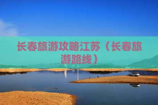 长春旅游攻略江苏（长春旅游路线）