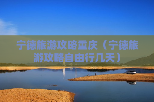 宁德旅游攻略重庆（宁德旅游攻略自由行几天）