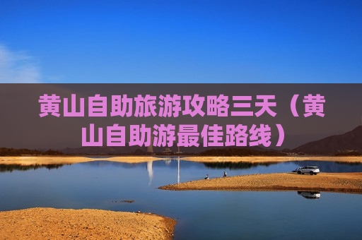 黄山自助旅游攻略三天（黄山自助游最佳路线）