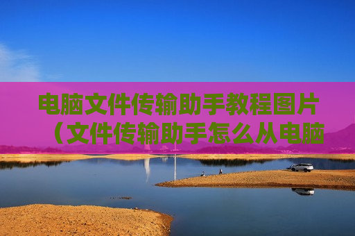 电脑文件传输助手教程图片（文件传输助手怎么从电脑传到手机）