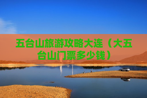 五台山旅游攻略大连（大五台山门票多少钱）