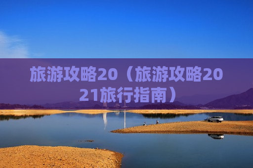 旅游攻略20（旅游攻略2021旅行指南）