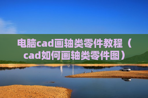 电脑cad画轴类零件教程（cad如何画轴类零件图）