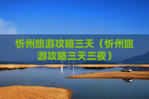 忻州旅游攻略三天（忻州旅游攻略三天三夜）