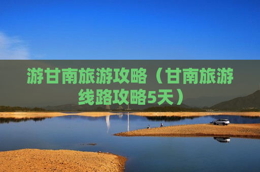 游甘南旅游攻略（甘南旅游线路攻略5天）