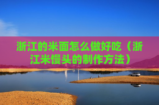 浙江的米面怎么做好吃（浙江米馒头的制作方法）