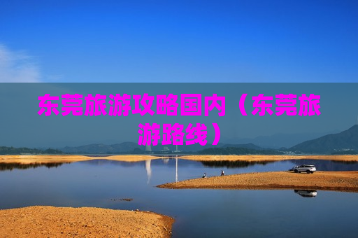 东莞旅游攻略国内（东莞旅游路线）