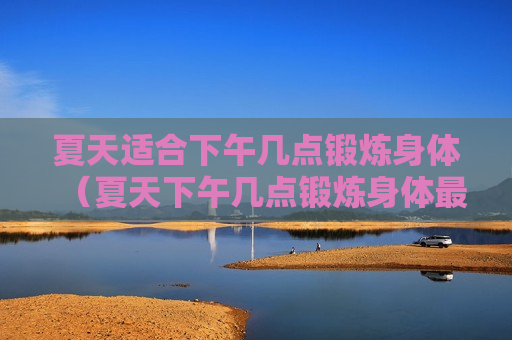 夏天适合下午几点锻炼身体（夏天下午几点锻炼身体最好）