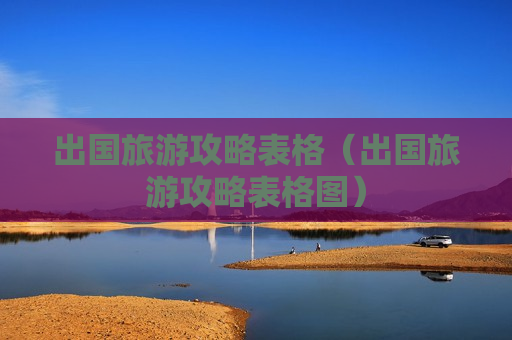 出国旅游攻略表格（出国旅游攻略表格图）