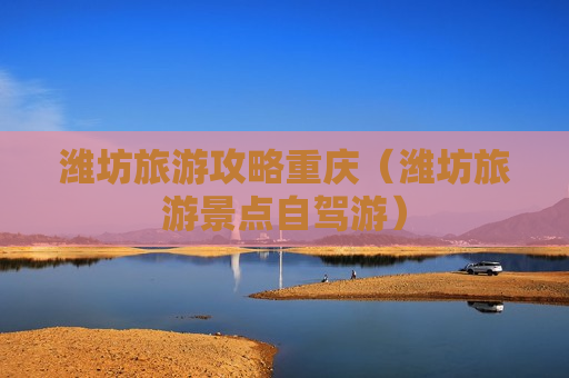 潍坊旅游攻略重庆（潍坊旅游景点自驾游）