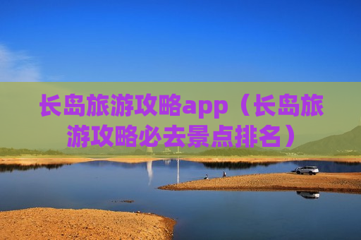 长岛旅游攻略app（长岛旅游攻略必去景点排名）