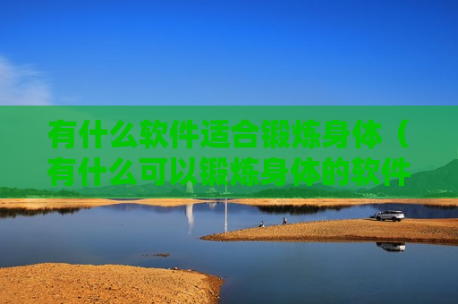 有什么软件适合锻炼身体（有什么可以锻炼身体的软件）