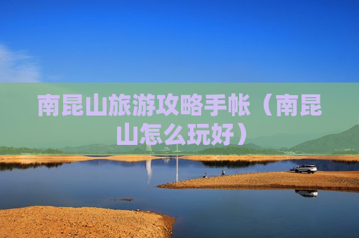 南昆山旅游攻略手帐（南昆山怎么玩好）