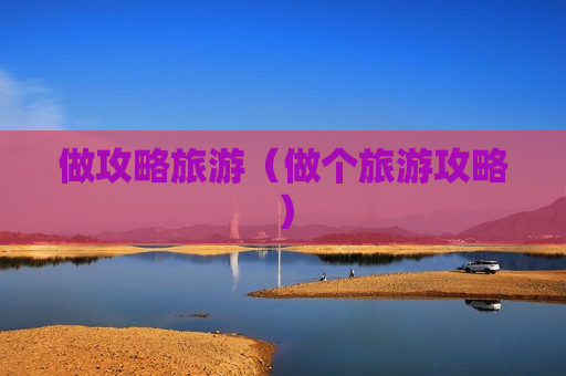 做攻略旅游（做个旅游攻略）