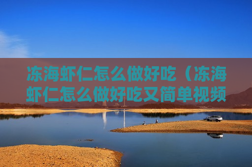 冻海虾仁怎么做好吃（冻海虾仁怎么做好吃又简单视频）