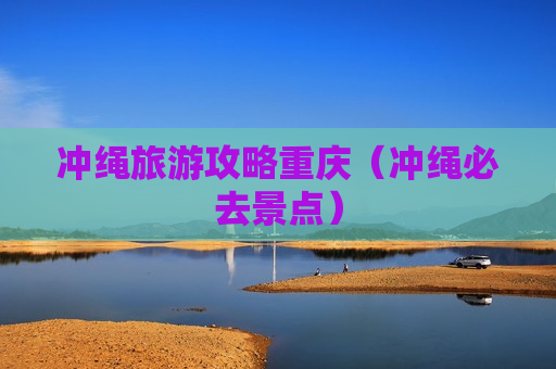 冲绳旅游攻略重庆（冲绳必去景点）