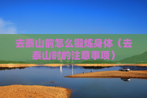 去泰山前怎么锻炼身体（去泰山时的注意事项）