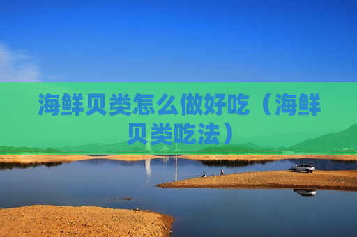 海鲜贝类怎么做好吃（海鲜贝类吃法）