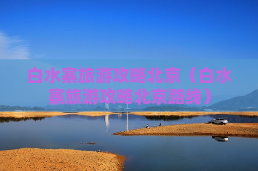 白水寨旅游攻略北京（白水寨旅游攻略北京路线）