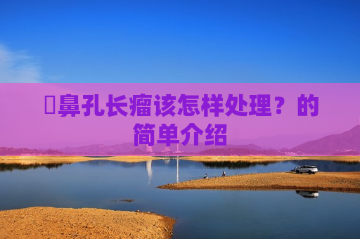 ​鼻孔长瘤该怎样处理？的简单介绍