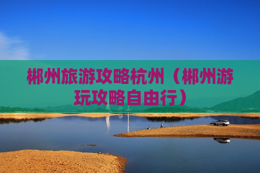 郴州旅游攻略杭州（郴州游玩攻略自由行）