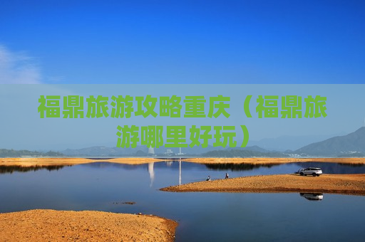 福鼎旅游攻略重庆（福鼎旅游哪里好玩）