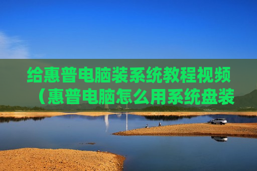 给惠普电脑装系统教程视频（惠普电脑怎么用系统盘装系统）