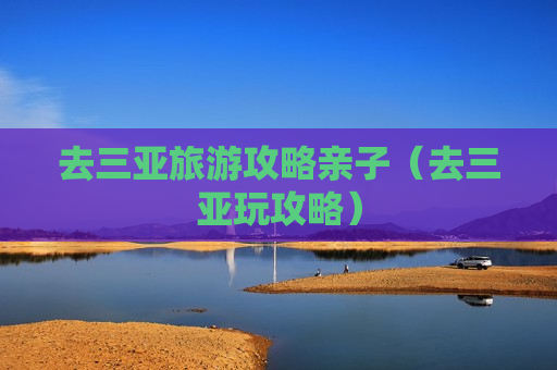 去三亚旅游攻略亲子（去三亚玩攻略）