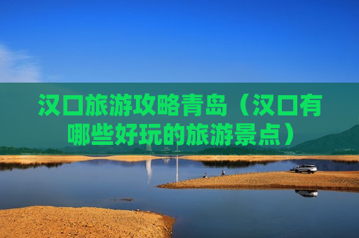 汉口旅游攻略青岛（汉口有哪些好玩的旅游景点）