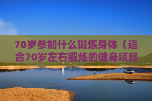 70岁参加什么锻炼身体（适合70岁左右锻炼的健身项目）