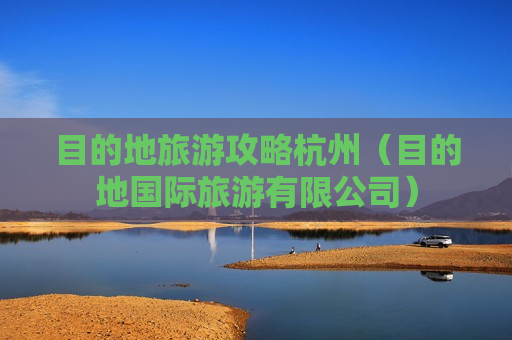 目的地旅游攻略杭州（目的地国际旅游有限公司）